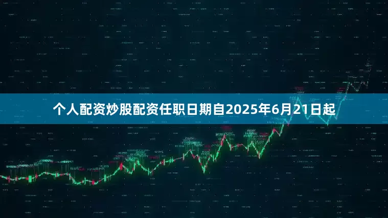 个人配资炒股配资任职日期自2025年6月21日起