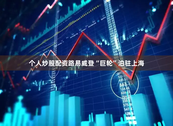 个人炒股配资路易威登“巨轮”泊驻上海
