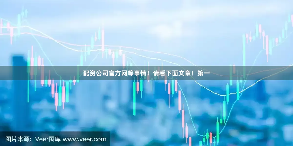 配资公司官方网等事情！请看下面文章！第一