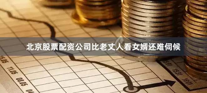 北京股票配资公司比老丈人看女婿还难伺候
