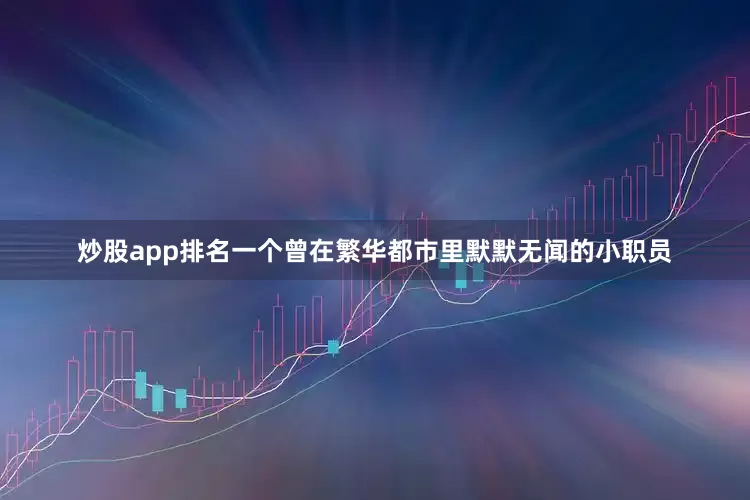 炒股app排名一个曾在繁华都市里默默无闻的小职员