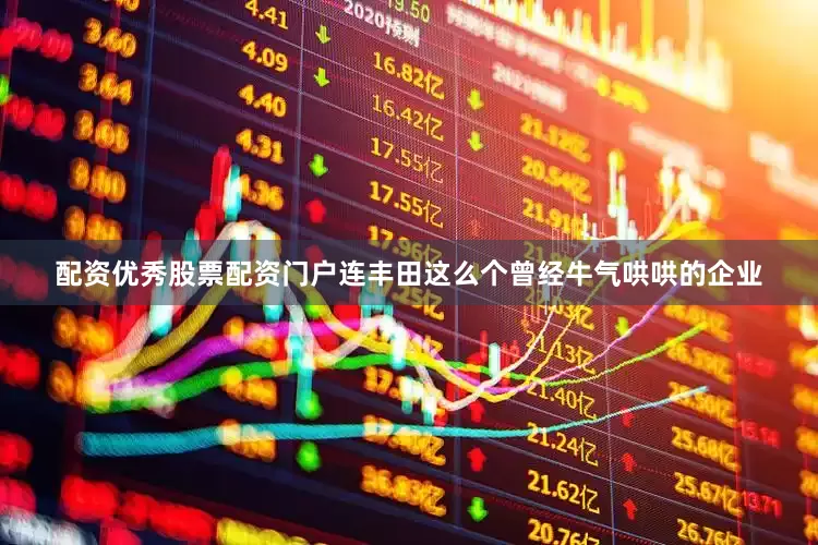 配资优秀股票配资门户连丰田这么个曾经牛气哄哄的企业