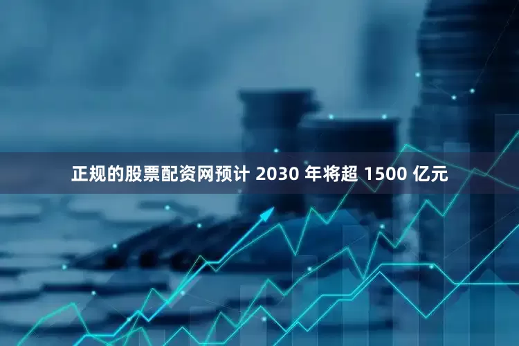 正规的股票配资网预计 2030 年将超 1500 亿元