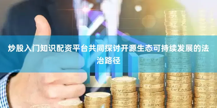 炒股入门知识配资平台共同探讨开源生态可持续发展的法治路径