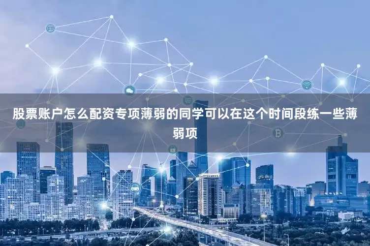 股票账户怎么配资专项薄弱的同学可以在这个时间段练一些薄弱项