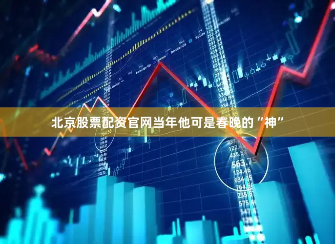 北京股票配资官网当年他可是春晚的“神”