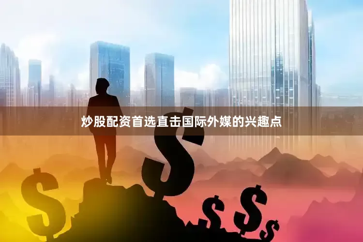 炒股配资首选直击国际外媒的兴趣点