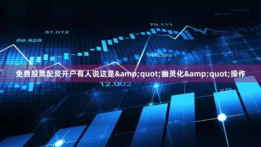 免费股票配资开户有人说这是&quot;幽灵化&quot;操作