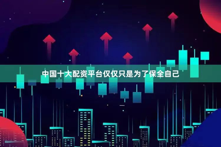 中国十大配资平台仅仅只是为了保全自己