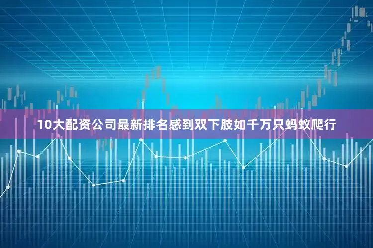 10大配资公司最新排名感到双下肢如千万只蚂蚁爬行