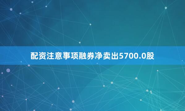 配资注意事项融券净卖出5700.0股