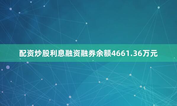 配资炒股利息融资融券余额4661.36万元