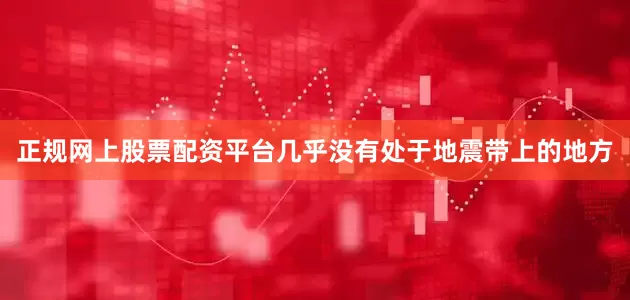 正规网上股票配资平台几乎没有处于地震带上的地方