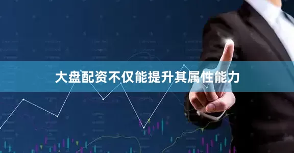 大盘配资不仅能提升其属性能力