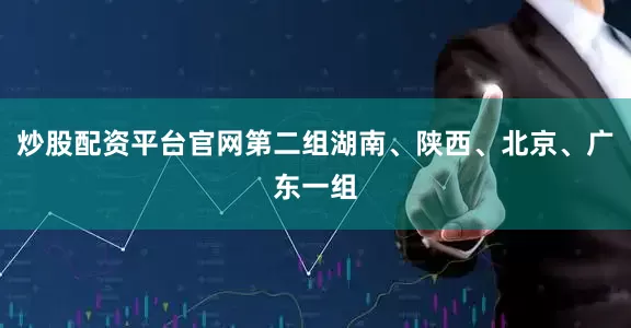 炒股配资平台官网第二组湖南、陕西、北京、广东一组