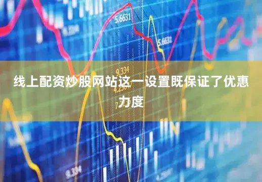 线上配资炒股网站这一设置既保证了优惠力度
