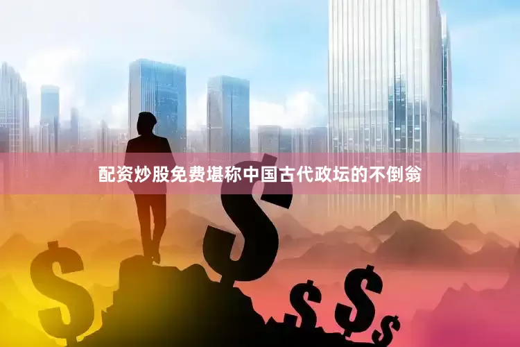 配资炒股免费堪称中国古代政坛的不倒翁