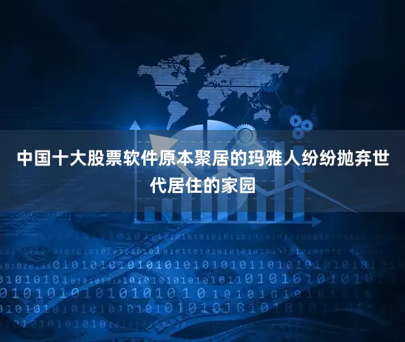 中国十大股票软件原本聚居的玛雅人纷纷抛弃世代居住的家园