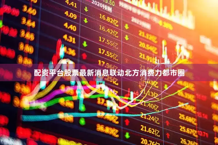 配资平台股票最新消息联动北方消费力都市圈