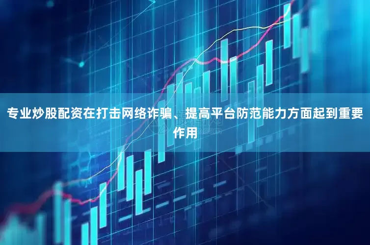 专业炒股配资在打击网络诈骗、提高平台防范能力方面起到重要作用